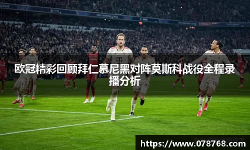 欧冠精彩回顾拜仁慕尼黑对阵莫斯科战役全程录播分析