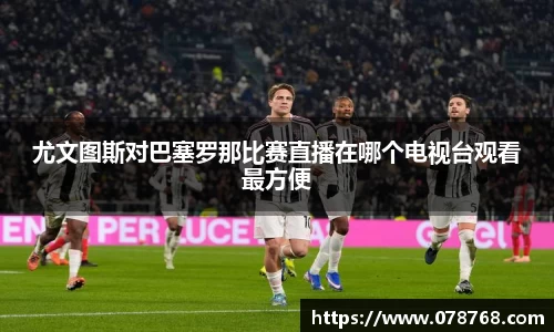 尤文图斯对巴塞罗那比赛直播在哪个电视台观看最方便